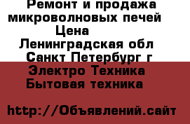 Ремонт и продажа микроволновых печей! › Цена ­ 500 - Ленинградская обл., Санкт-Петербург г. Электро-Техника » Бытовая техника   